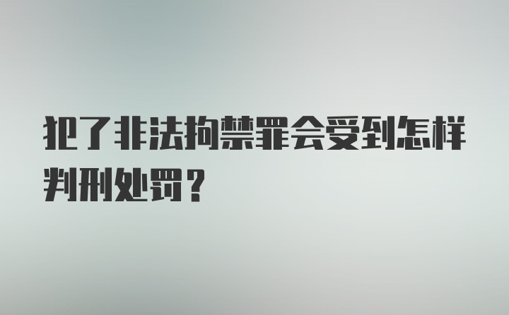 犯了非法拘禁罪会受到怎样判刑处罚？