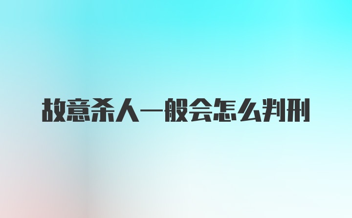 故意杀人一般会怎么判刑