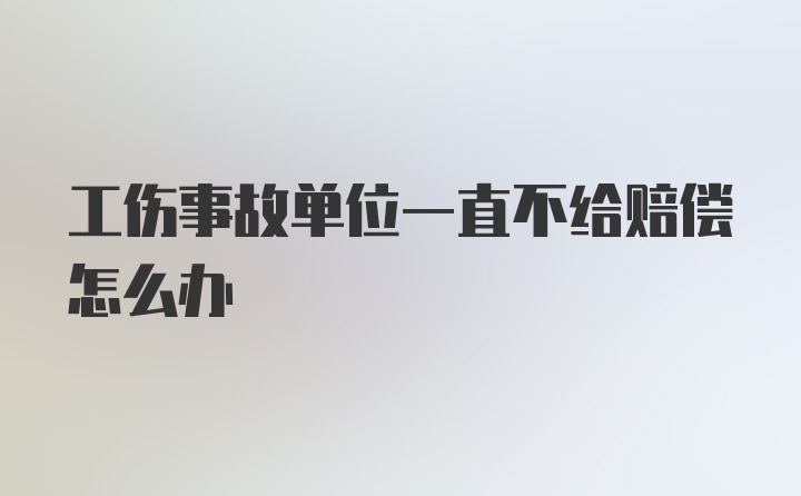 工伤事故单位一直不给赔偿怎么办