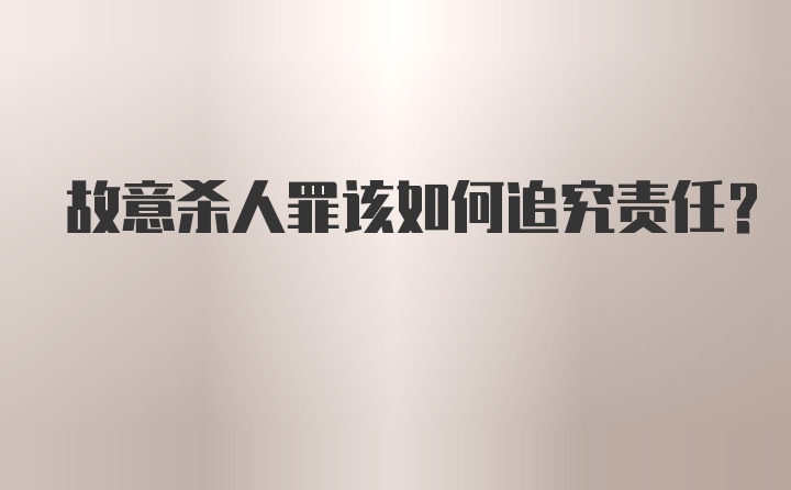 故意杀人罪该如何追究责任？