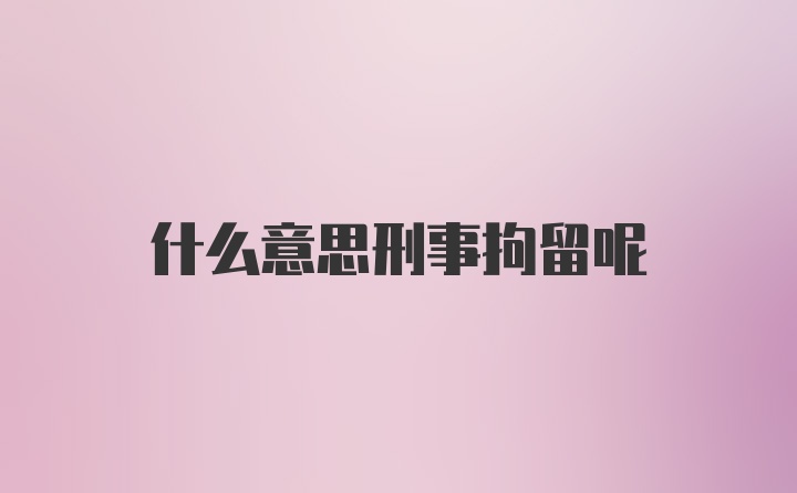 什么意思刑事拘留呢