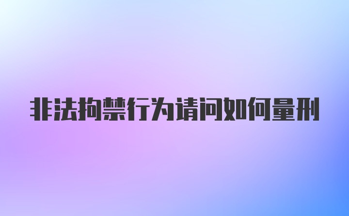 非法拘禁行为请问如何量刑