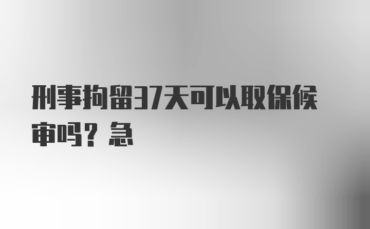 刑事拘留37天可以取保候审吗？急