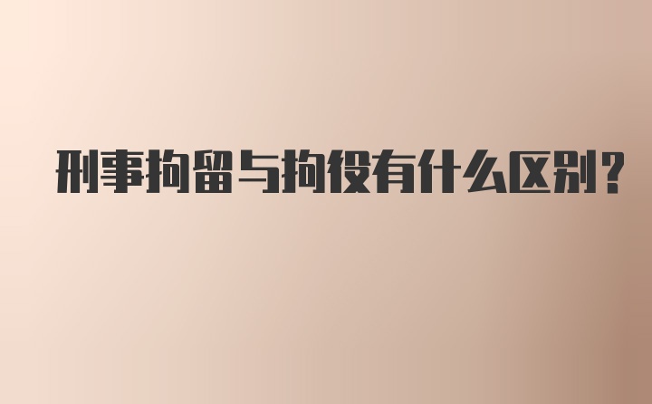 刑事拘留与拘役有什么区别？