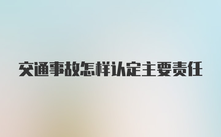 交通事故怎样认定主要责任