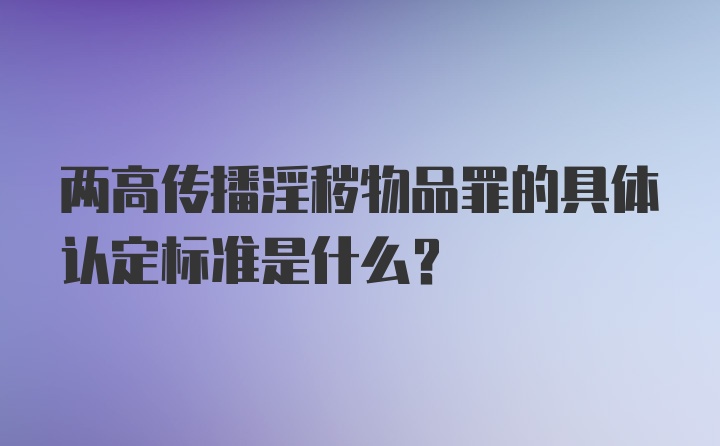 两高传播淫秽物品罪的具体认定标准是什么？