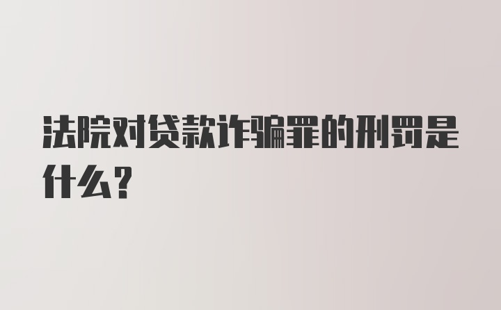 法院对贷款诈骗罪的刑罚是什么？