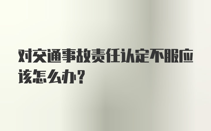 对交通事故责任认定不服应该怎么办？