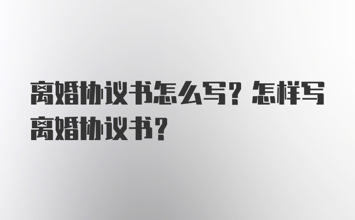 离婚协议书怎么写？怎样写离婚协议书？