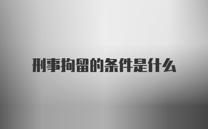 刑事拘留的条件是什么