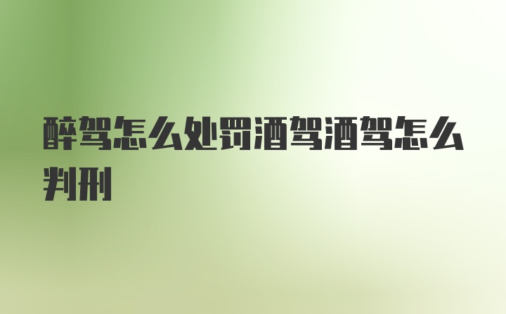 醉驾怎么处罚酒驾酒驾怎么判刑