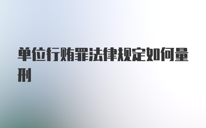 单位行贿罪法律规定如何量刑