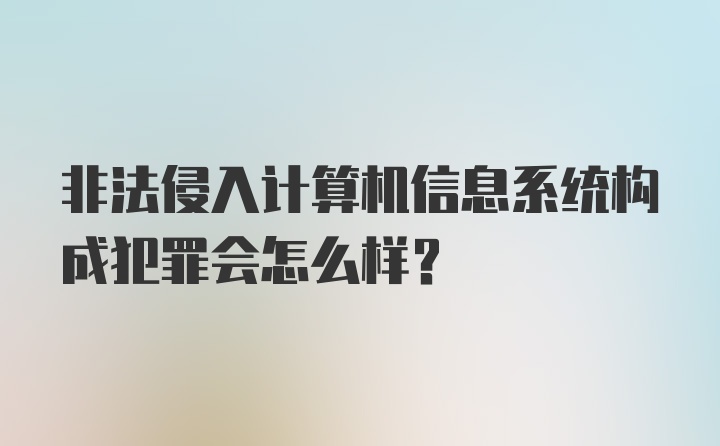 非法侵入计算机信息系统构成犯罪会怎么样?