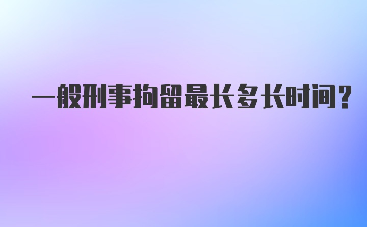 一般刑事拘留最长多长时间？