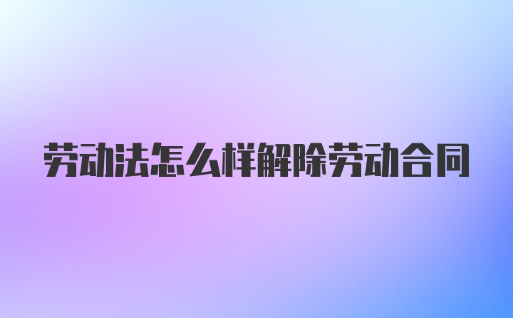 劳动法怎么样解除劳动合同