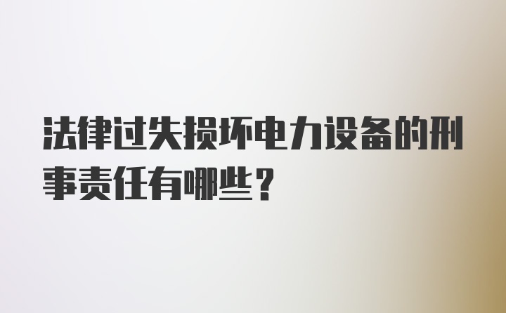 法律过失损坏电力设备的刑事责任有哪些？