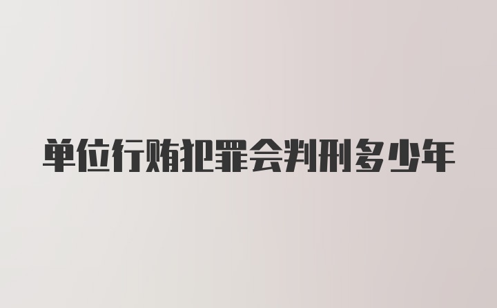 单位行贿犯罪会判刑多少年