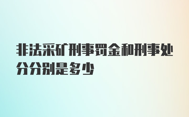 非法采矿刑事罚金和刑事处分分别是多少