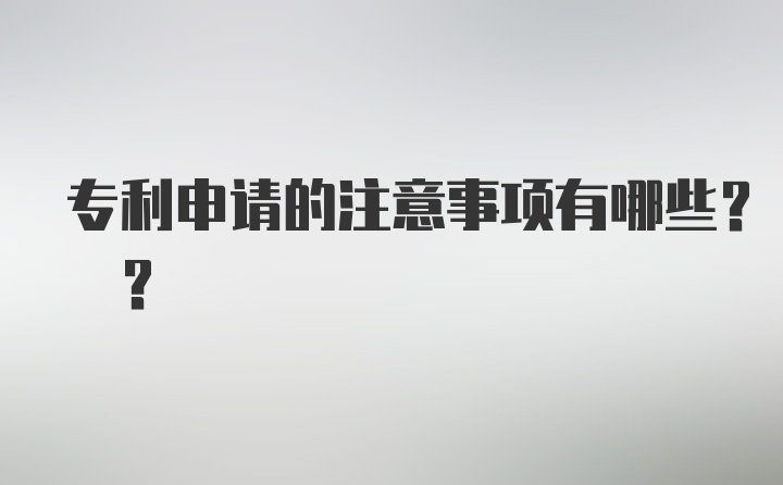 专利申请的注意事项有哪些? ?