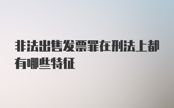 非法出售发票罪在刑法上都有哪些特征