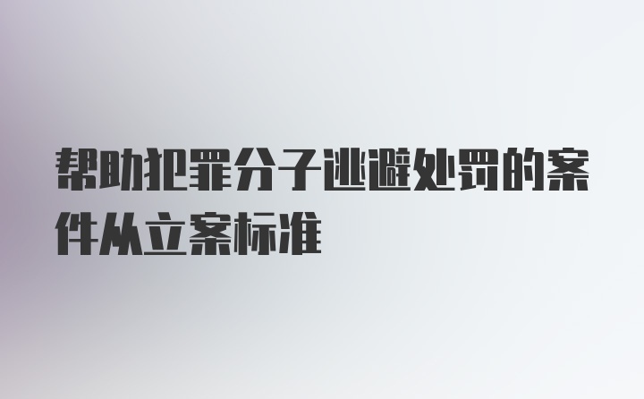 帮助犯罪分子逃避处罚的案件从立案标准