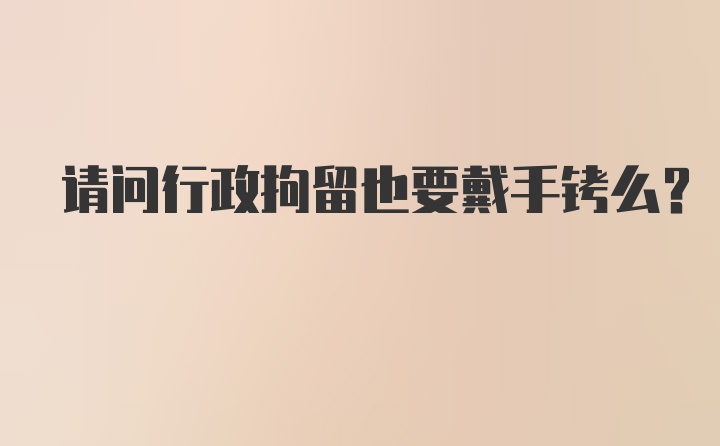 请问行政拘留也要戴手铐么？