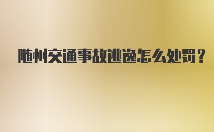 随州交通事故逃逸怎么处罚？