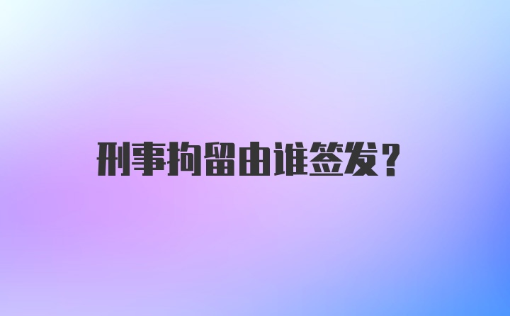 刑事拘留由谁签发?