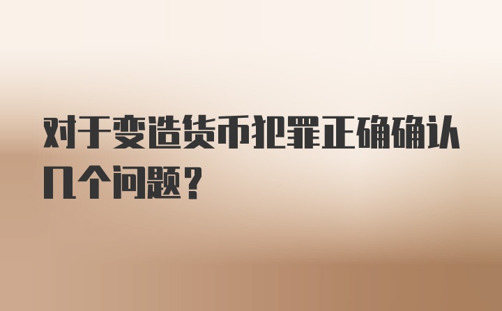 对于变造货币犯罪正确确认几个问题？