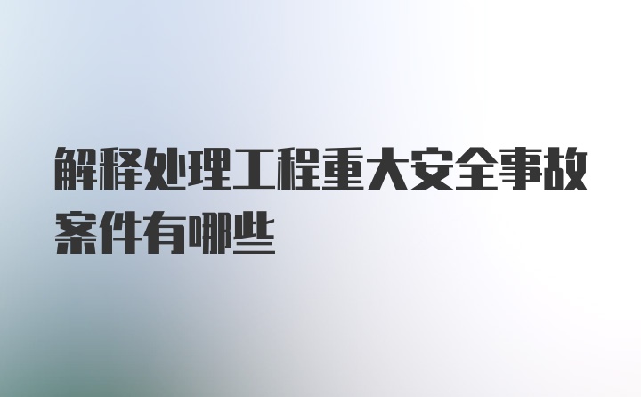 解释处理工程重大安全事故案件有哪些