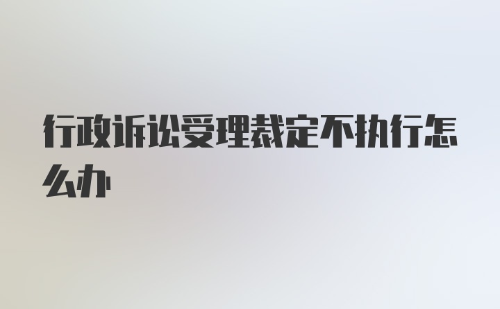 行政诉讼受理裁定不执行怎么办