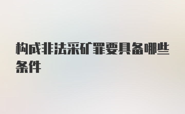 构成非法采矿罪要具备哪些条件