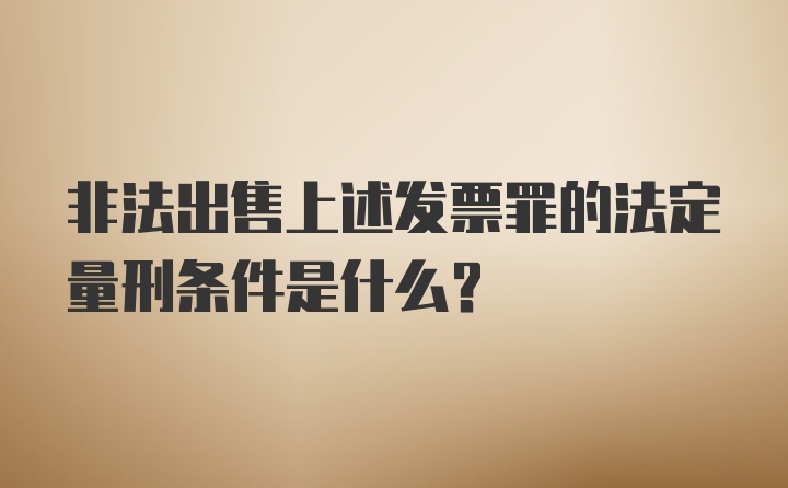 非法出售上述发票罪的法定量刑条件是什么？