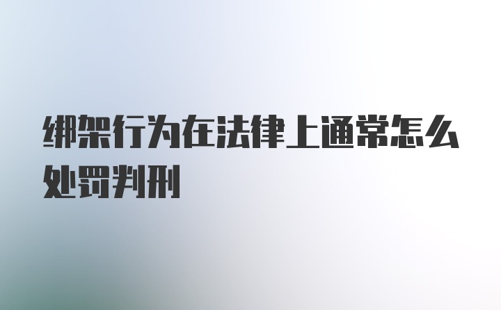 绑架行为在法律上通常怎么处罚判刑