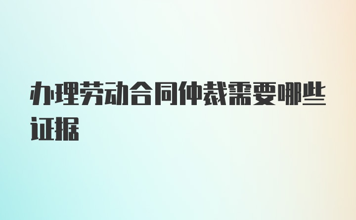 办理劳动合同仲裁需要哪些证据