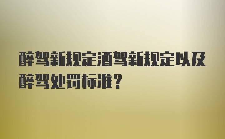 醉驾新规定酒驾新规定以及醉驾处罚标准？