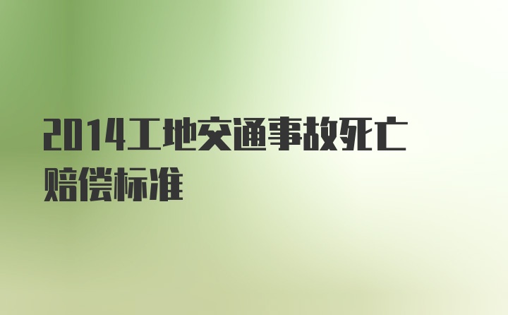 2014工地交通事故死亡赔偿标准