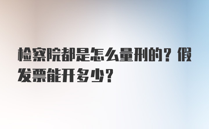 检察院都是怎么量刑的？假发票能开多少？
