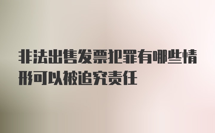 非法出售发票犯罪有哪些情形可以被追究责任