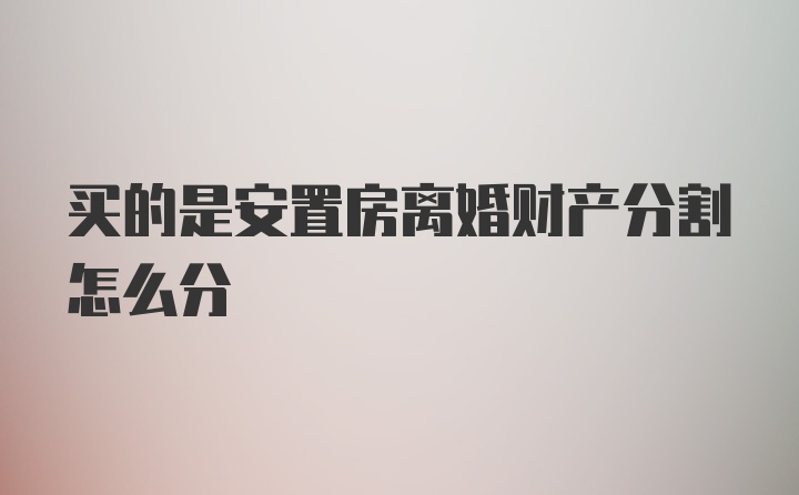 买的是安置房离婚财产分割怎么分