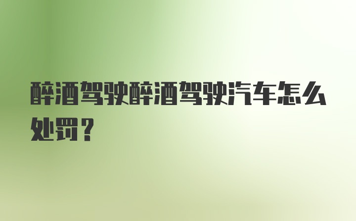 醉酒驾驶醉酒驾驶汽车怎么处罚？