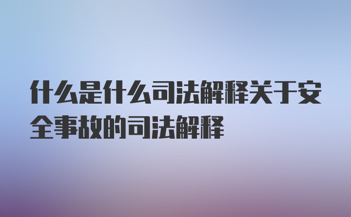 什么是什么司法解释关于安全事故的司法解释