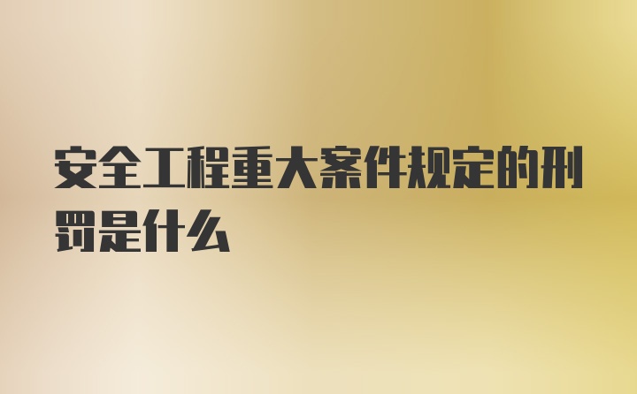 安全工程重大案件规定的刑罚是什么