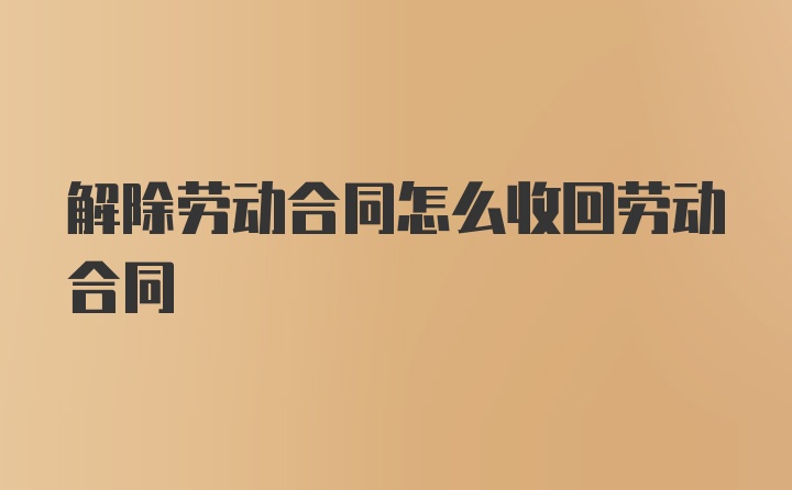 解除劳动合同怎么收回劳动合同