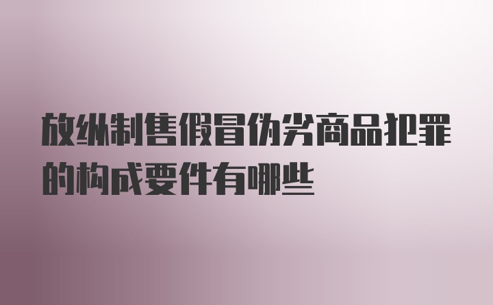 放纵制售假冒伪劣商品犯罪的构成要件有哪些