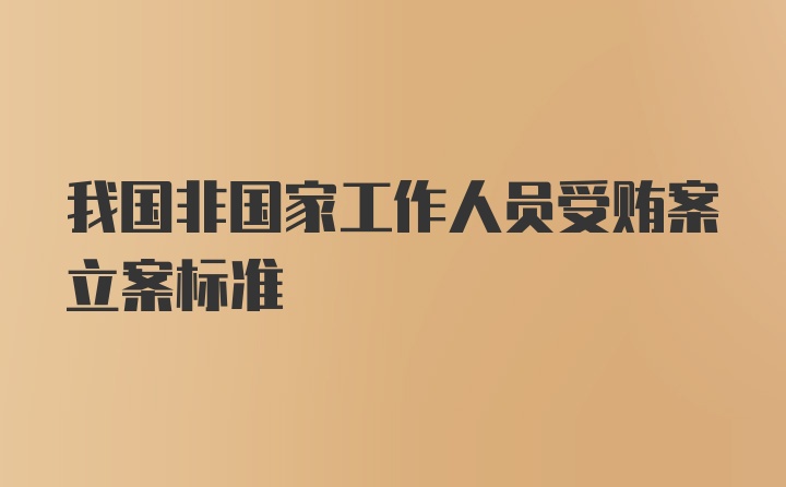 我国非国家工作人员受贿案立案标准