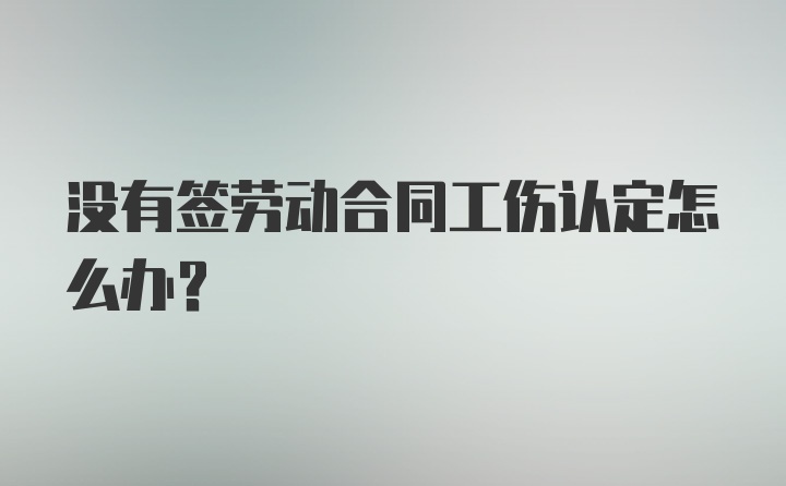 没有签劳动合同工伤认定怎么办？