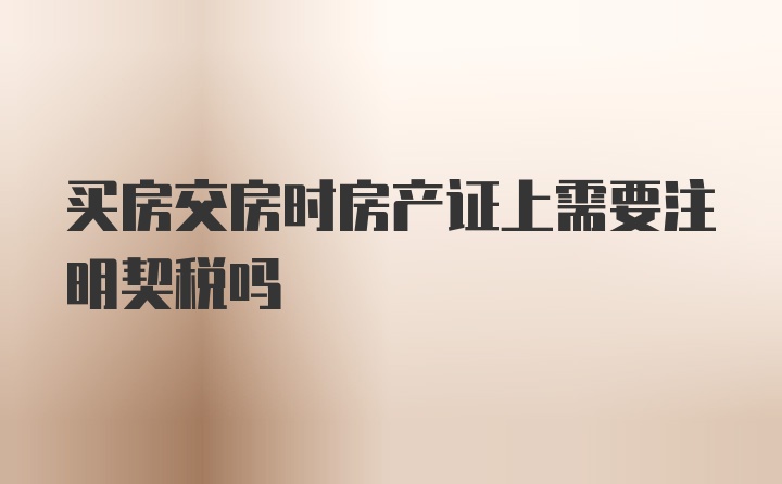 买房交房时房产证上需要注明契税吗