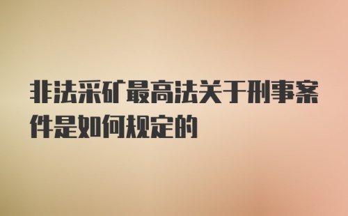 非法采矿最高法关于刑事案件是如何规定的