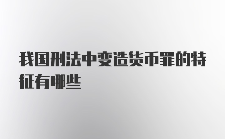 我国刑法中变造货币罪的特征有哪些